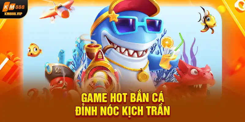 Game hot bắn cá đỉnh nóc kịch trần