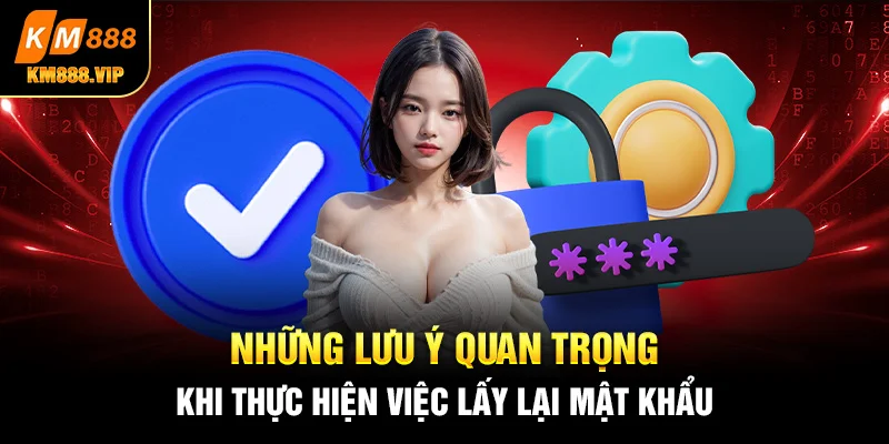 Những lưu ý quan trọng khi thực hiện việc lấy lại mật khẩu