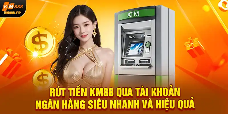 Rút tiền KM88 qua tài khoản ngân hàng siêu nhanh và hiệu quả